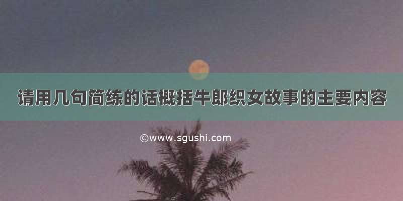 请用几句简练的话概括牛郎织女故事的主要内容