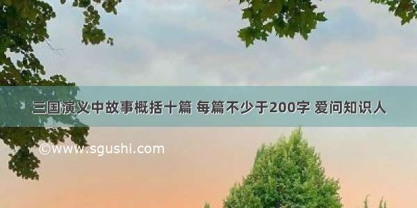 三国演义中故事概括十篇 每篇不少于200字 爱问知识人