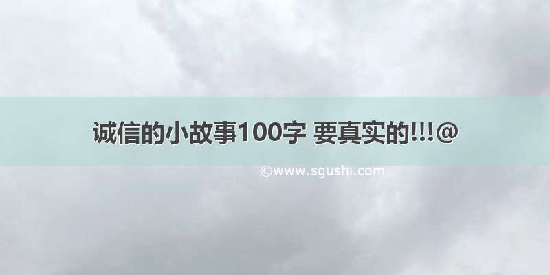 诚信的小故事100字 要真实的!!!@