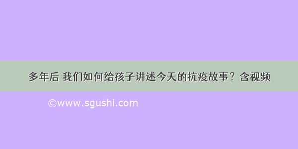 多年后 我们如何给孩子讲述今天的抗疫故事？含视频