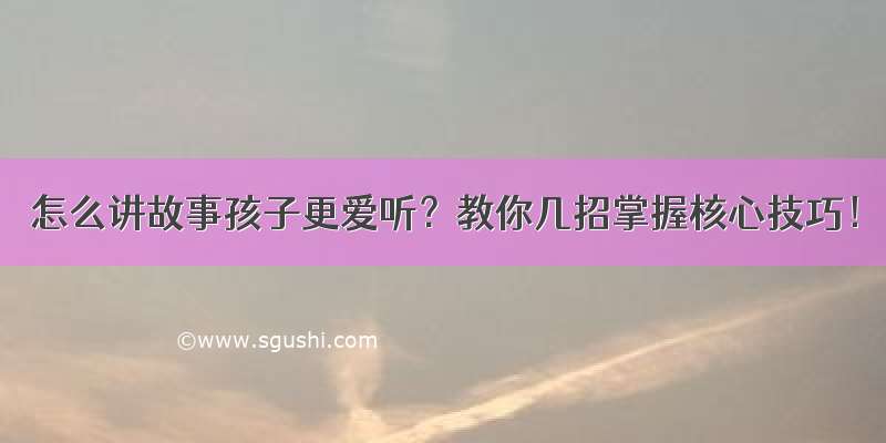 怎么讲故事孩子更爱听？教你几招掌握核心技巧！