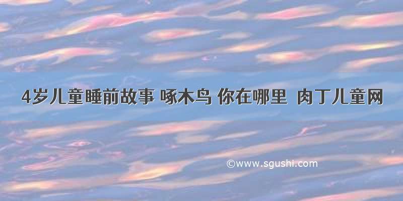 4岁儿童睡前故事 啄木鸟 你在哪里◆肉丁儿童网