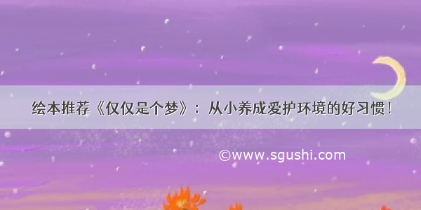 绘本推荐《仅仅是个梦》：从小养成爱护环境的好习惯！