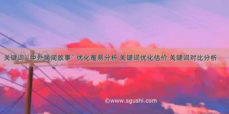 关键词“中外民间故事”优化难易分析 关键词优化估价 关键词对比分析