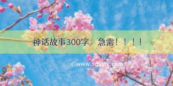 神话故事300字。急需！！！!