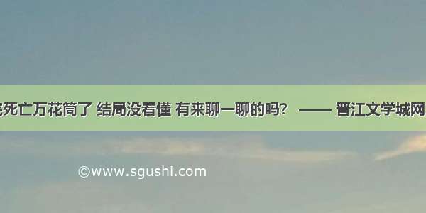 终于看完死亡万花筒了 结局没看懂 有来聊一聊的吗？ —— 晋江文学城网友交流区