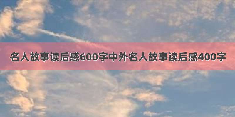 名人故事读后感600字中外名人故事读后感400字