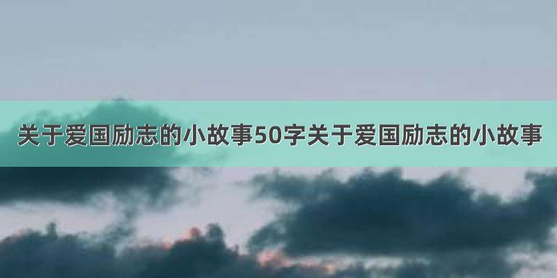 关于爱国励志的小故事50字关于爱国励志的小故事