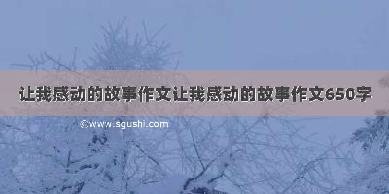 让我感动的故事作文让我感动的故事作文650字