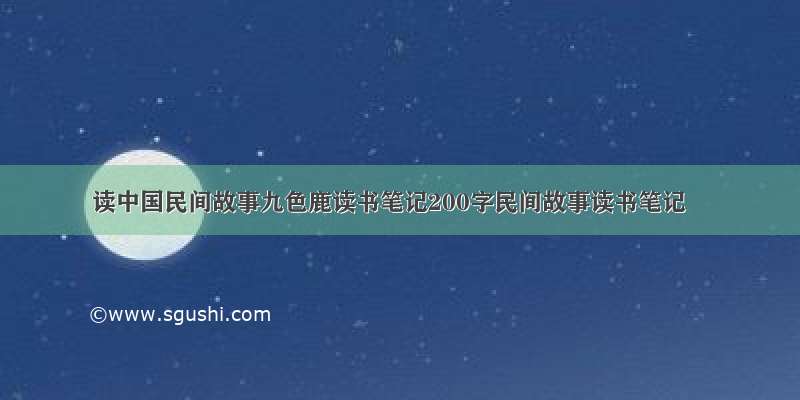 读中国民间故事九色鹿读书笔记200字民间故事读书笔记