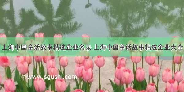 上海中国童话故事精选企业名录 上海中国童话故事精选企业大全