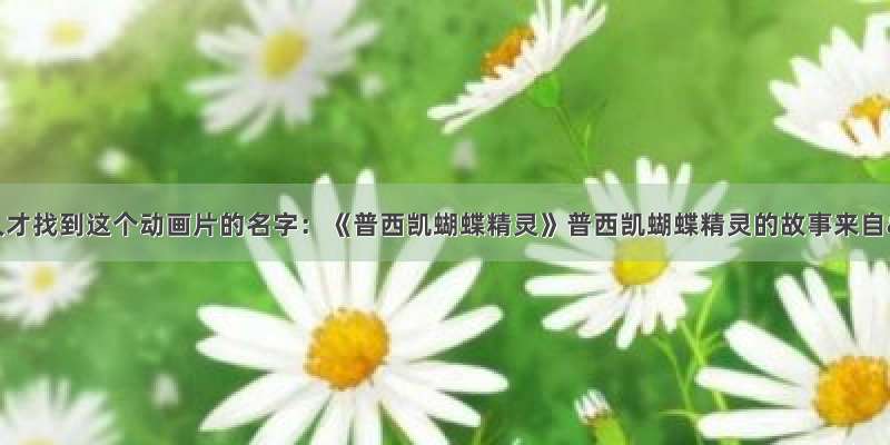 我也找了好久才找到这个动画片的名字：《普西凯蝴蝶精灵》普西凯蝴蝶精灵的故事来自—