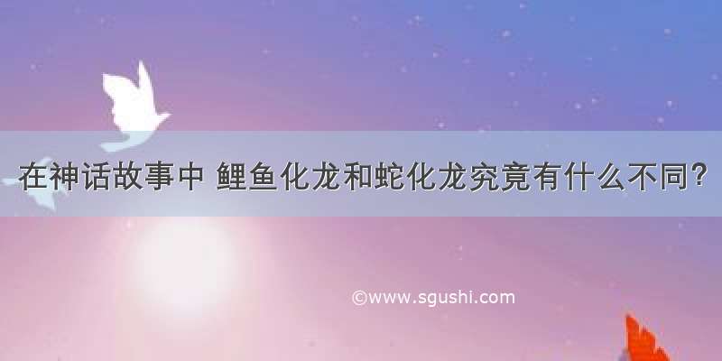 在神话故事中 鲤鱼化龙和蛇化龙究竟有什么不同？