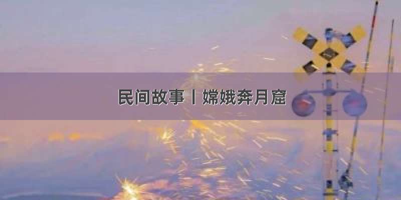 民间故事丨嫦娥奔月窟