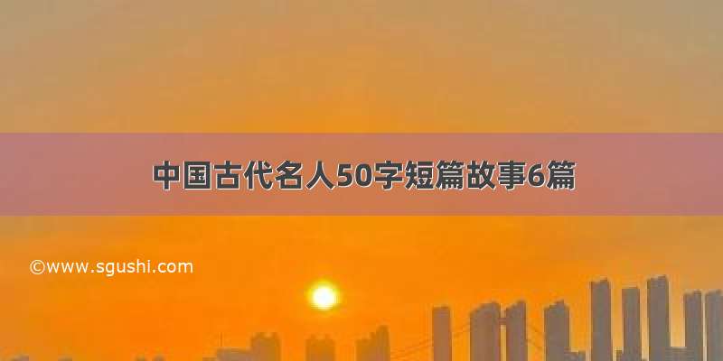 中国古代名人50字短篇故事6篇