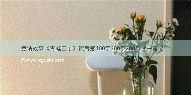 童话故事《青蛙王子》读后感400字300字200字读书笔记