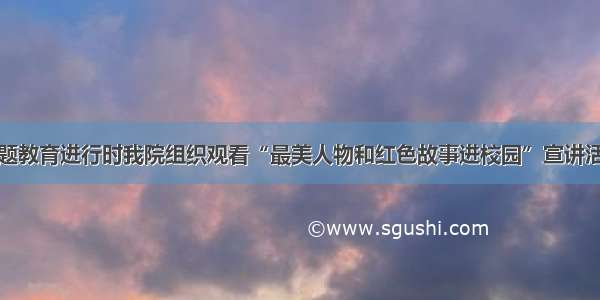 主题教育进行时我院组织观看“最美人物和红色故事进校园”宣讲活动