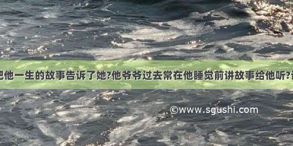 英语翻译他把他一生的故事告诉了她?他爷爷过去常在他睡觉前讲故事给他听?谁也不知道将