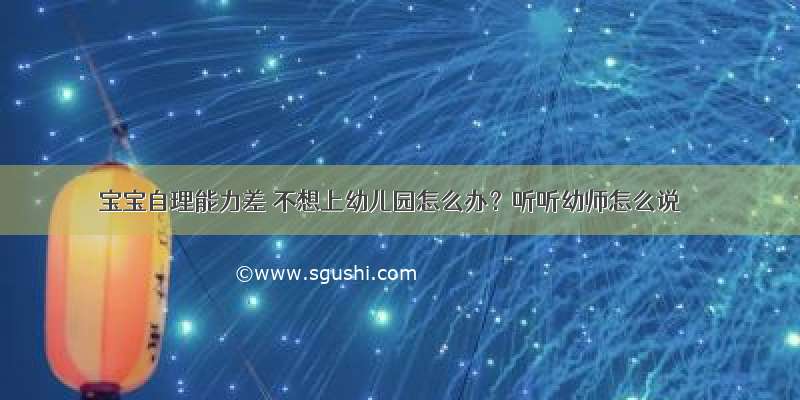 宝宝自理能力差 不想上幼儿园怎么办？听听幼师怎么说