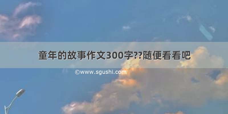 童年的故事作文300字??随便看看吧