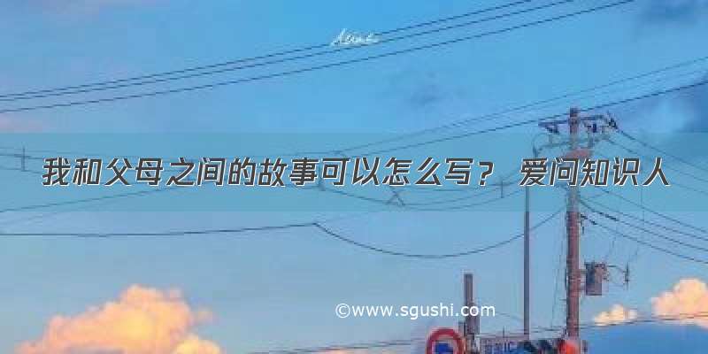 我和父母之间的故事可以怎么写？ 爱问知识人