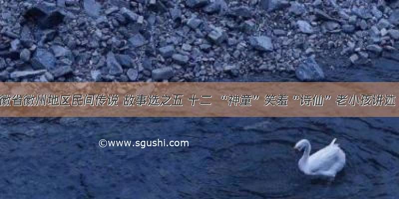 安徽省徽州地区民间传说 故事选之五 十二 “神童”笑羞“诗仙”老小孩讲述