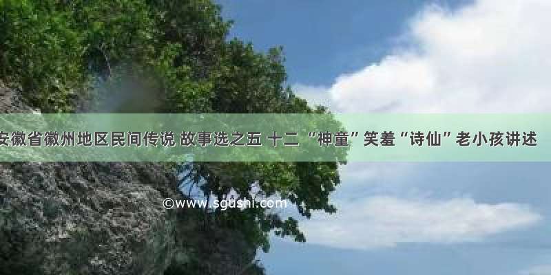 安徽省徽州地区民间传说 故事选之五 十二 “神童”笑羞“诗仙”老小孩讲述