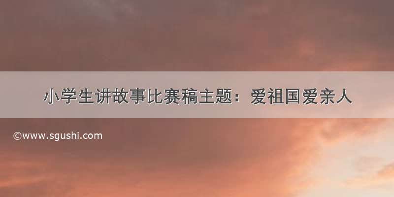 小学生讲故事比赛稿主题：爱祖国爱亲人