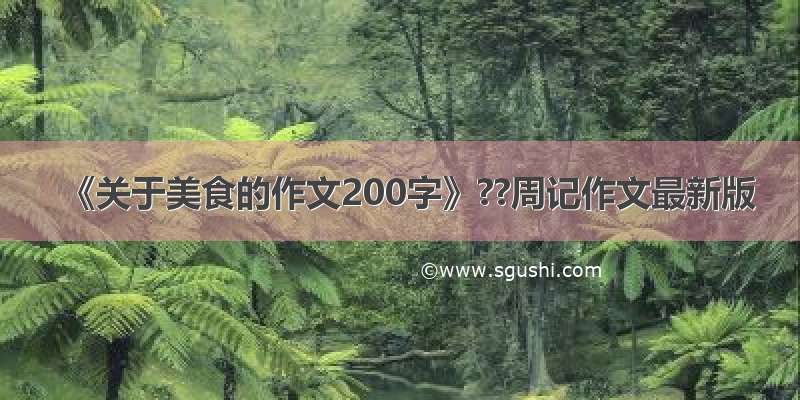 《关于美食的作文200字》??周记作文最新版