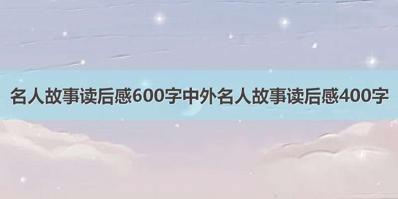 名人故事读后感600字中外名人故事读后感400字