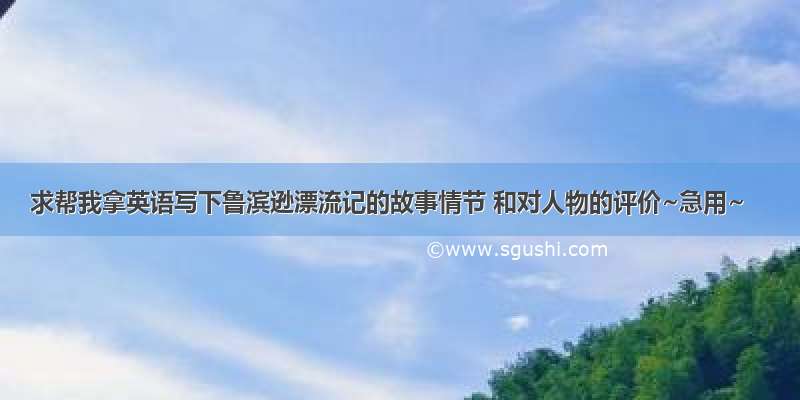 求帮我拿英语写下鲁滨逊漂流记的故事情节 和对人物的评价~急用~