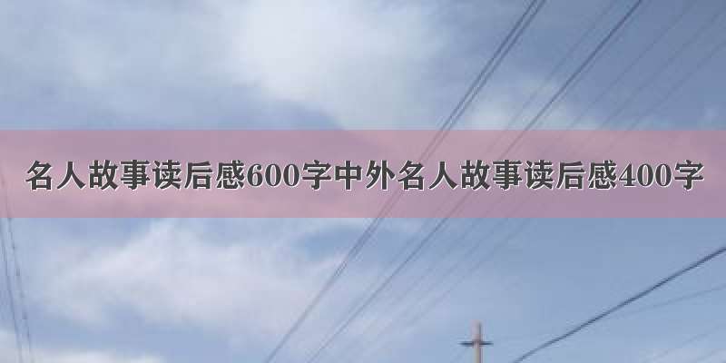 名人故事读后感600字中外名人故事读后感400字