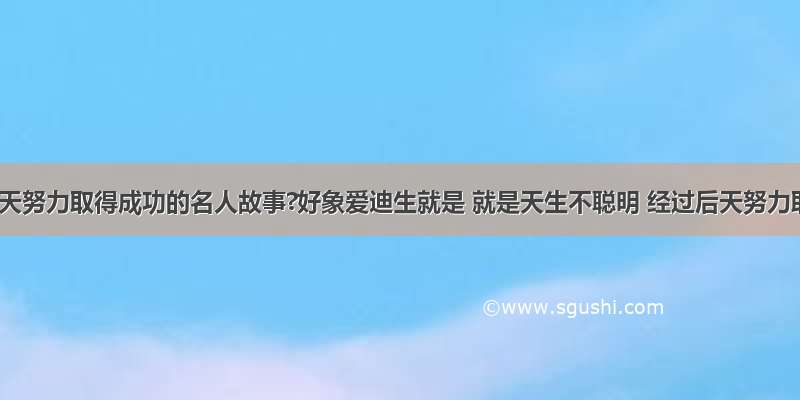 经过后天努力取得成功的名人故事?好象爱迪生就是 就是天生不聪明 经过后天努力取得