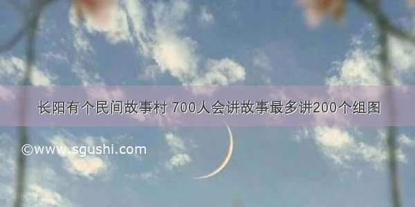 长阳有个民间故事村 700人会讲故事最多讲200个组图