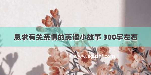 急求有关亲情的英语小故事 300字左右