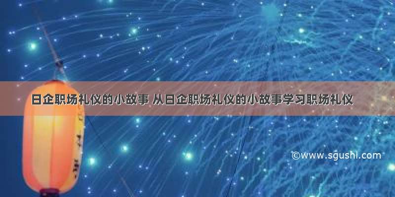 日企职场礼仪的小故事 从日企职场礼仪的小故事学习职场礼仪