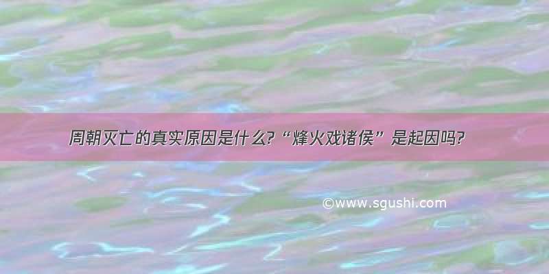 周朝灭亡的真实原因是什么?“烽火戏诸侯”是起因吗?