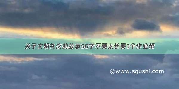 关于文明礼仪的故事50字不要太长要3个作业帮