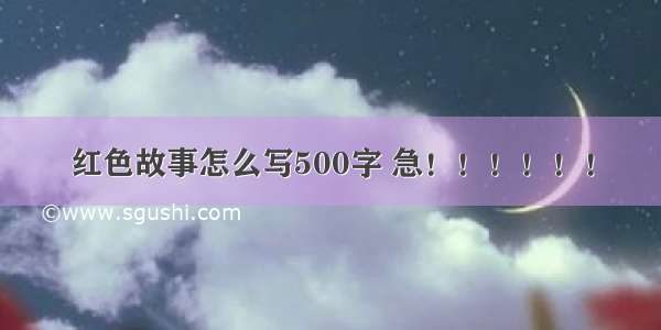 红色故事怎么写500字 急！！！！！！