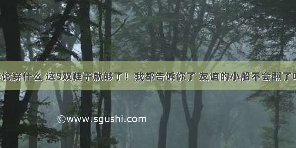 不论穿什么 这5双鞋子就够了！我都告诉你了 友谊的小船不会翻了吧！