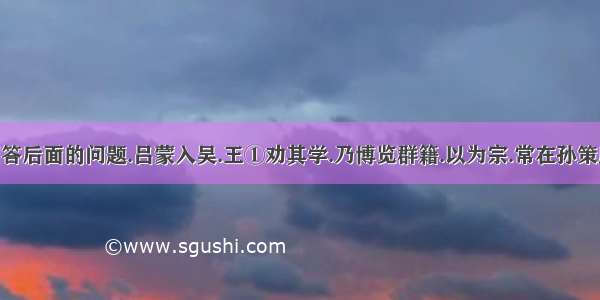 阅读短文回答后面的问题.吕蒙入吴.王①劝其学.乃博览群籍.以为宗.常在孙策座上酣醉.忽