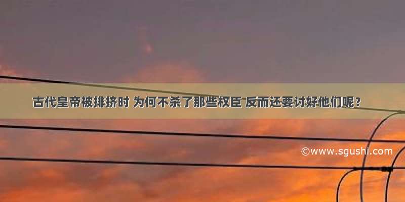 古代皇帝被排挤时 为何不杀了那些权臣 反而还要讨好他们呢？