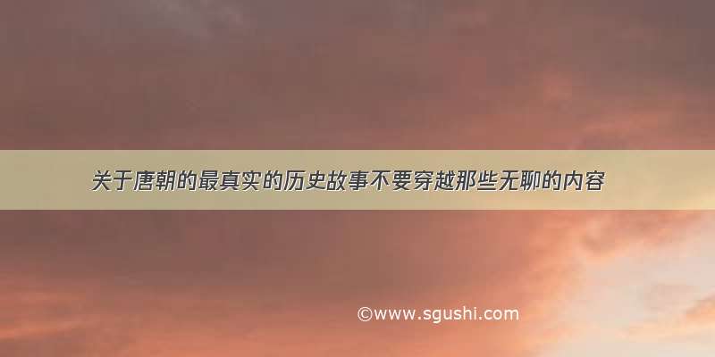 关于唐朝的最真实的历史故事不要穿越那些无聊的内容