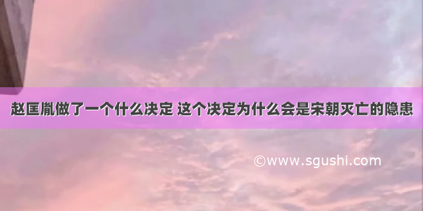 赵匡胤做了一个什么决定 这个决定为什么会是宋朝灭亡的隐患