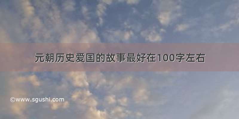 元朝历史爱国的故事最好在100字左右