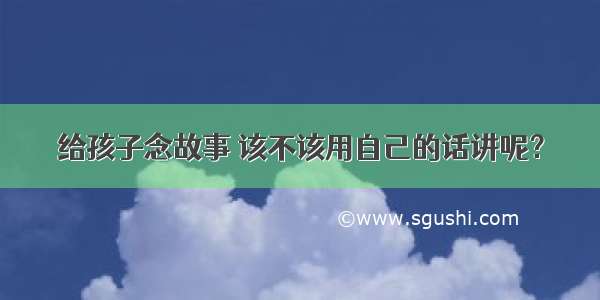 给孩子念故事 该不该用自己的话讲呢？