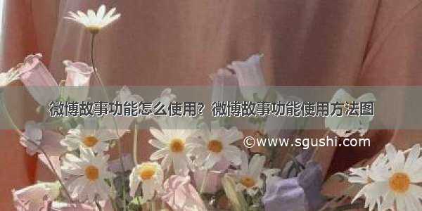 微博故事功能怎么使用？微博故事功能使用方法图