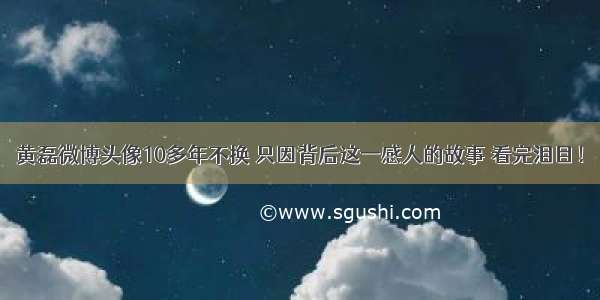 黄磊微博头像10多年不换 只因背后这一感人的故事 看完泪目！