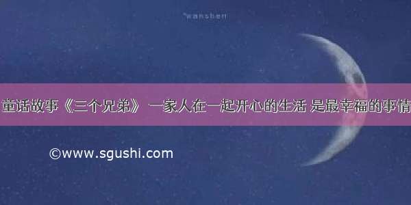 童话故事《三个兄弟》 一家人在一起开心的生活 是最幸福的事情