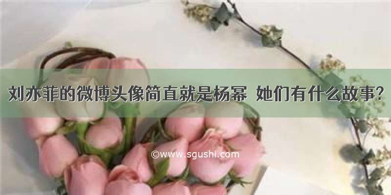 刘亦菲的微博头像简直就是杨幂  她们有什么故事?